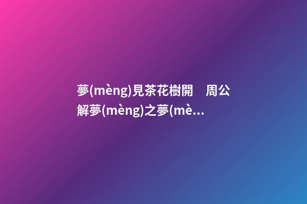 夢(mèng)見茶花樹開　周公解夢(mèng)之夢(mèng)到茶花樹開